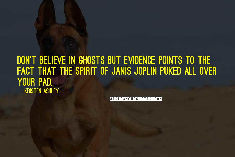 Kristen Ashley Quotes: Don't believe in ghosts but evidence points to the fact that the spirit of Janis Joplin puked all over your pad.