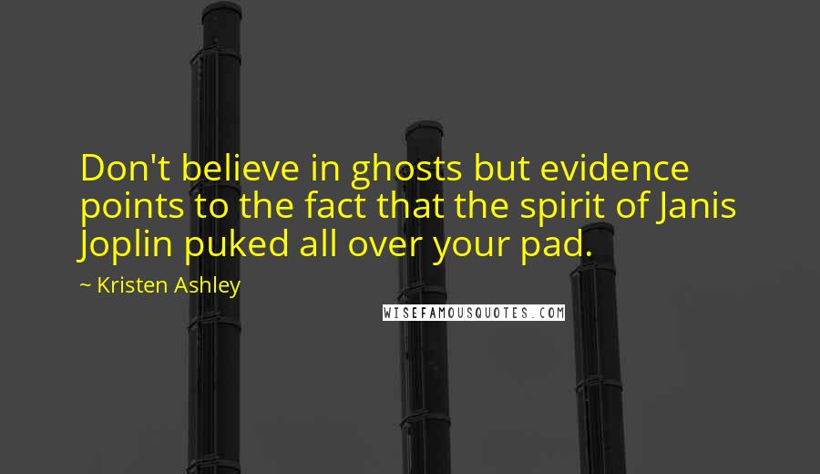 Kristen Ashley Quotes: Don't believe in ghosts but evidence points to the fact that the spirit of Janis Joplin puked all over your pad.