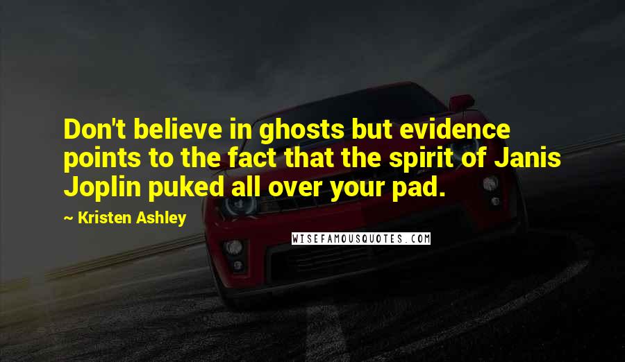 Kristen Ashley Quotes: Don't believe in ghosts but evidence points to the fact that the spirit of Janis Joplin puked all over your pad.