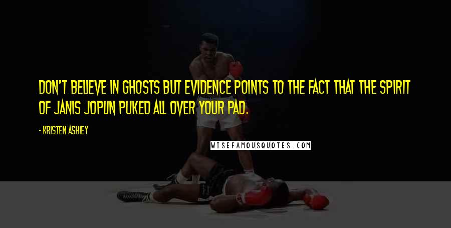 Kristen Ashley Quotes: Don't believe in ghosts but evidence points to the fact that the spirit of Janis Joplin puked all over your pad.