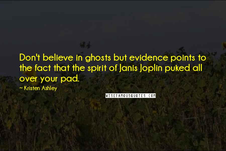 Kristen Ashley Quotes: Don't believe in ghosts but evidence points to the fact that the spirit of Janis Joplin puked all over your pad.