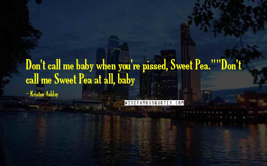 Kristen Ashley Quotes: Don't call me baby when you're pissed, Sweet Pea.""Don't call me Sweet Pea at all, baby
