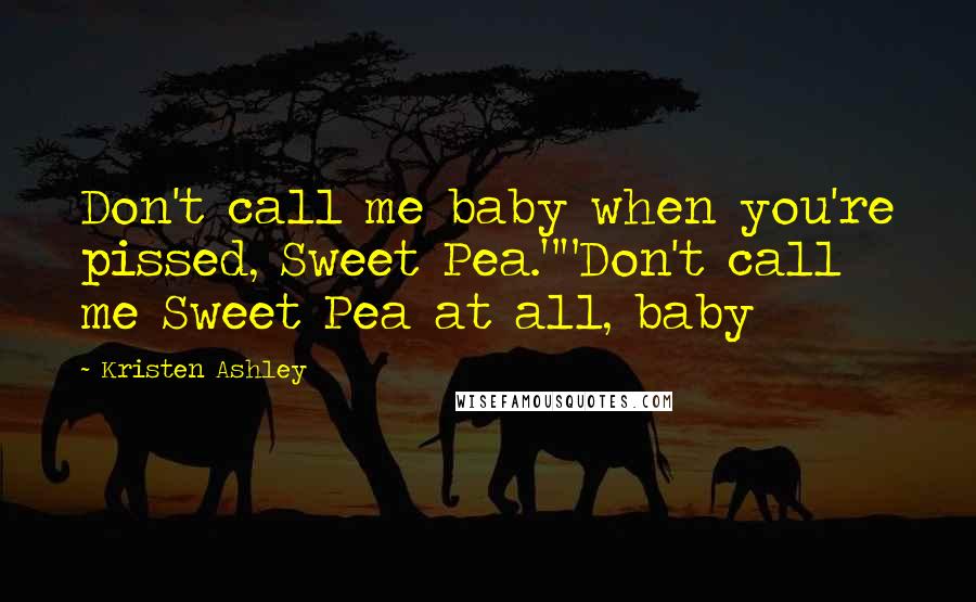 Kristen Ashley Quotes: Don't call me baby when you're pissed, Sweet Pea.""Don't call me Sweet Pea at all, baby