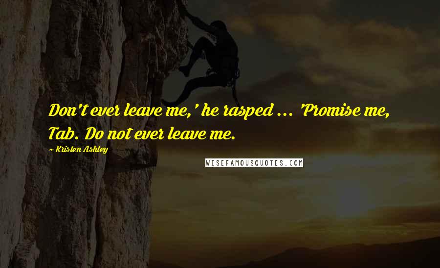 Kristen Ashley Quotes: Don't ever leave me,' he rasped ... 'Promise me, Tab. Do not ever leave me.