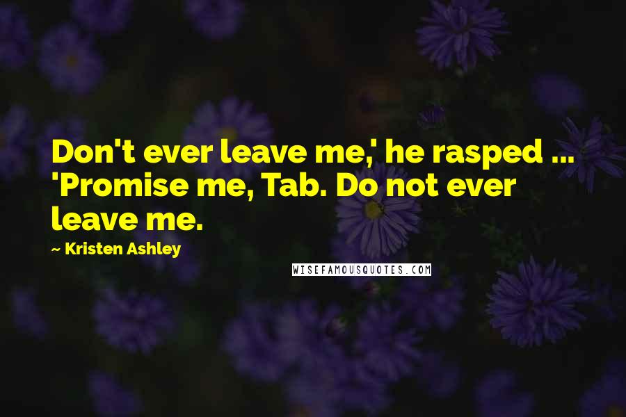 Kristen Ashley Quotes: Don't ever leave me,' he rasped ... 'Promise me, Tab. Do not ever leave me.