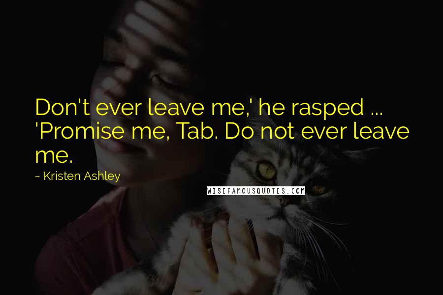 Kristen Ashley Quotes: Don't ever leave me,' he rasped ... 'Promise me, Tab. Do not ever leave me.