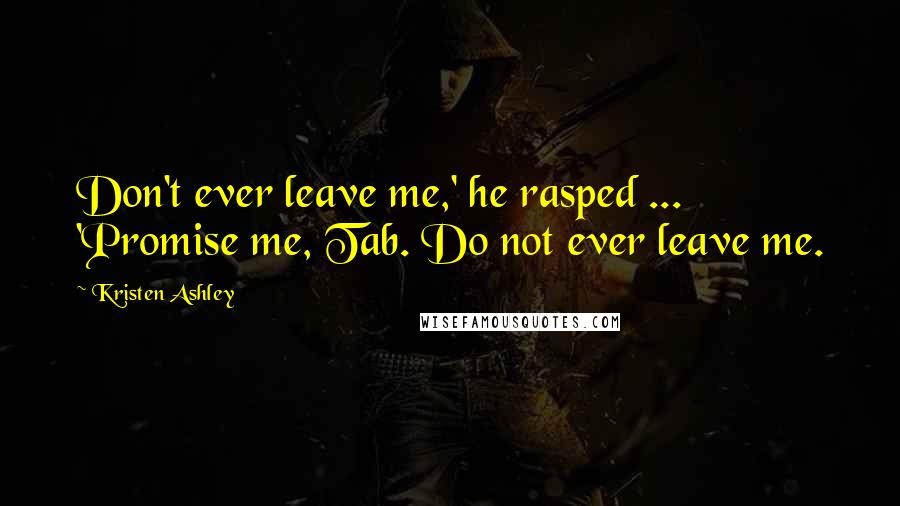 Kristen Ashley Quotes: Don't ever leave me,' he rasped ... 'Promise me, Tab. Do not ever leave me.