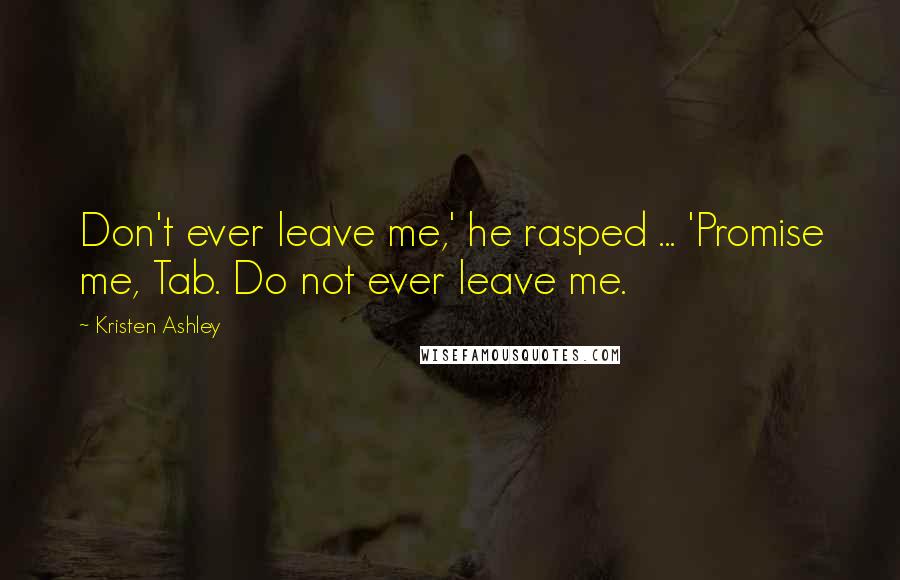 Kristen Ashley Quotes: Don't ever leave me,' he rasped ... 'Promise me, Tab. Do not ever leave me.