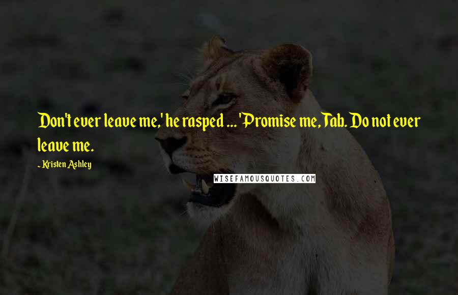 Kristen Ashley Quotes: Don't ever leave me,' he rasped ... 'Promise me, Tab. Do not ever leave me.