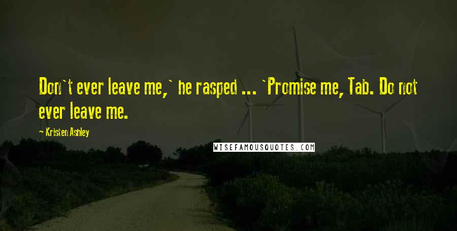 Kristen Ashley Quotes: Don't ever leave me,' he rasped ... 'Promise me, Tab. Do not ever leave me.