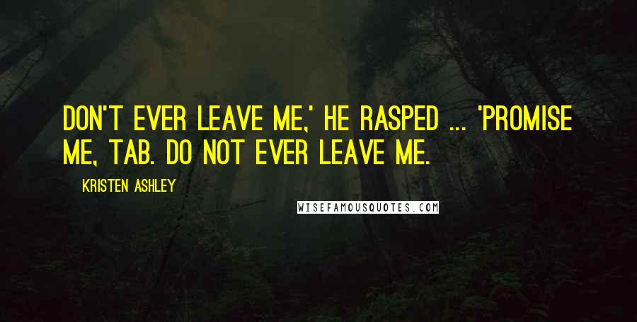 Kristen Ashley Quotes: Don't ever leave me,' he rasped ... 'Promise me, Tab. Do not ever leave me.