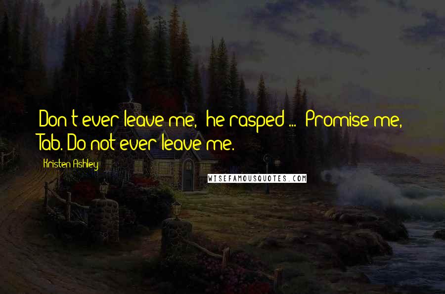 Kristen Ashley Quotes: Don't ever leave me,' he rasped ... 'Promise me, Tab. Do not ever leave me.