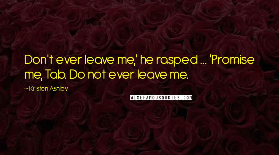 Kristen Ashley Quotes: Don't ever leave me,' he rasped ... 'Promise me, Tab. Do not ever leave me.