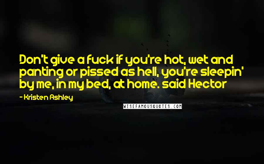 Kristen Ashley Quotes: Don't give a fuck if you're hot, wet and panting or pissed as hell, you're sleepin' by me, in my bed, at home. said Hector