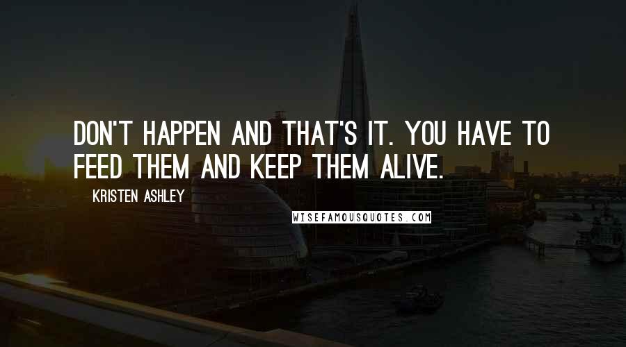 Kristen Ashley Quotes: Don't happen and that's it. You have to feed them and keep them alive.
