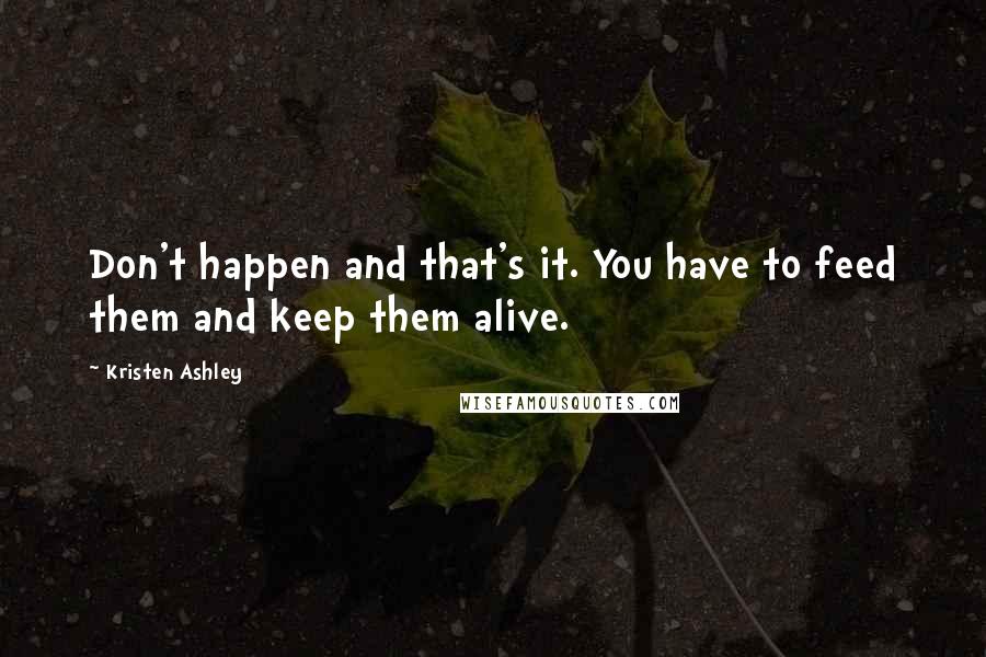 Kristen Ashley Quotes: Don't happen and that's it. You have to feed them and keep them alive.