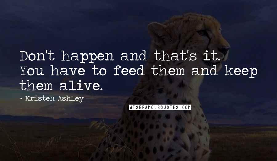 Kristen Ashley Quotes: Don't happen and that's it. You have to feed them and keep them alive.