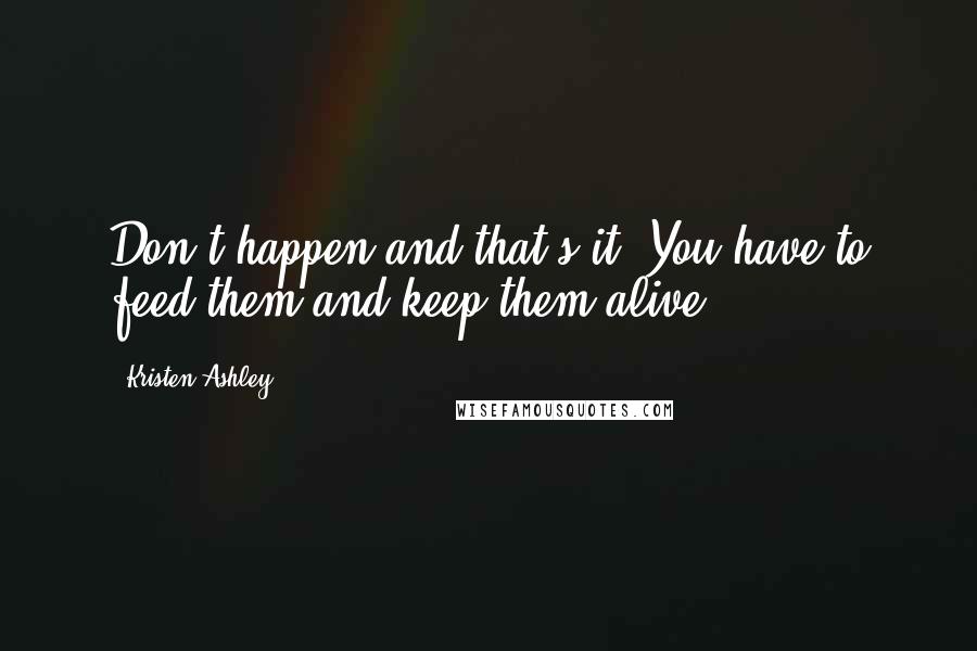 Kristen Ashley Quotes: Don't happen and that's it. You have to feed them and keep them alive.