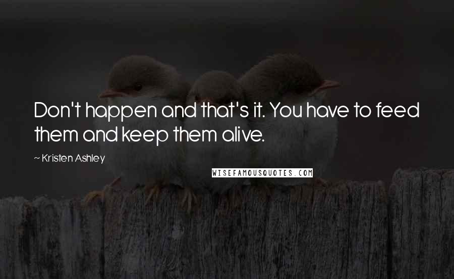 Kristen Ashley Quotes: Don't happen and that's it. You have to feed them and keep them alive.