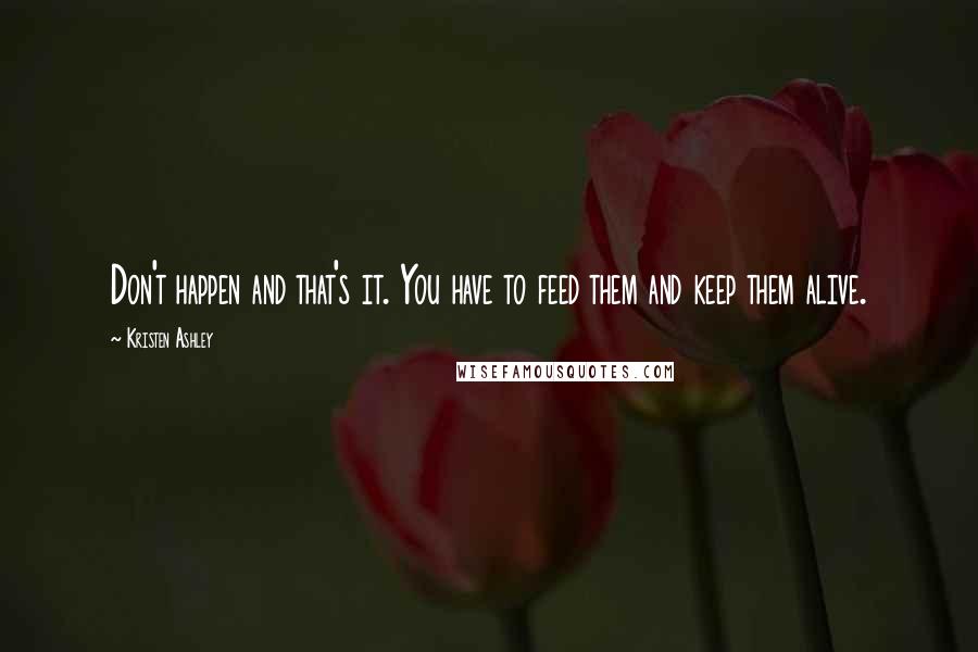 Kristen Ashley Quotes: Don't happen and that's it. You have to feed them and keep them alive.