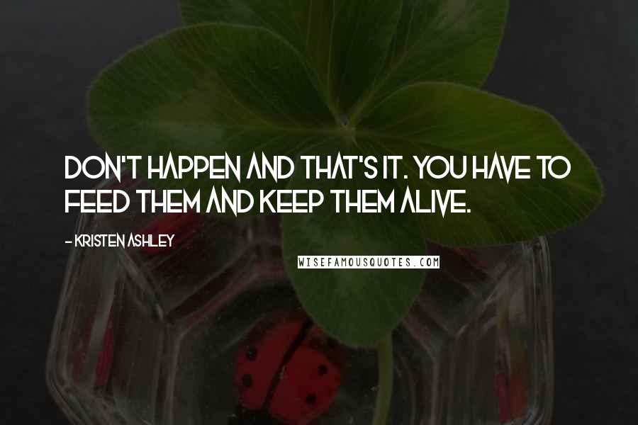 Kristen Ashley Quotes: Don't happen and that's it. You have to feed them and keep them alive.