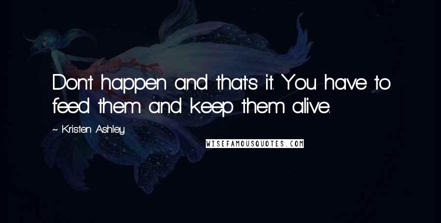 Kristen Ashley Quotes: Don't happen and that's it. You have to feed them and keep them alive.