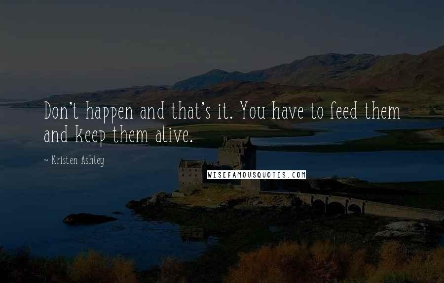 Kristen Ashley Quotes: Don't happen and that's it. You have to feed them and keep them alive.