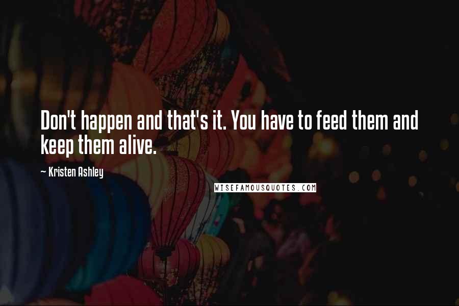 Kristen Ashley Quotes: Don't happen and that's it. You have to feed them and keep them alive.