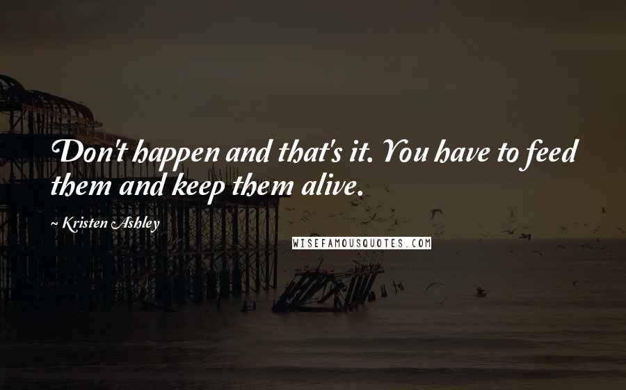 Kristen Ashley Quotes: Don't happen and that's it. You have to feed them and keep them alive.