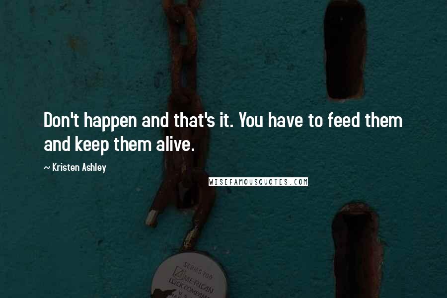 Kristen Ashley Quotes: Don't happen and that's it. You have to feed them and keep them alive.