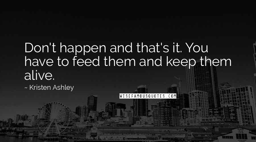 Kristen Ashley Quotes: Don't happen and that's it. You have to feed them and keep them alive.
