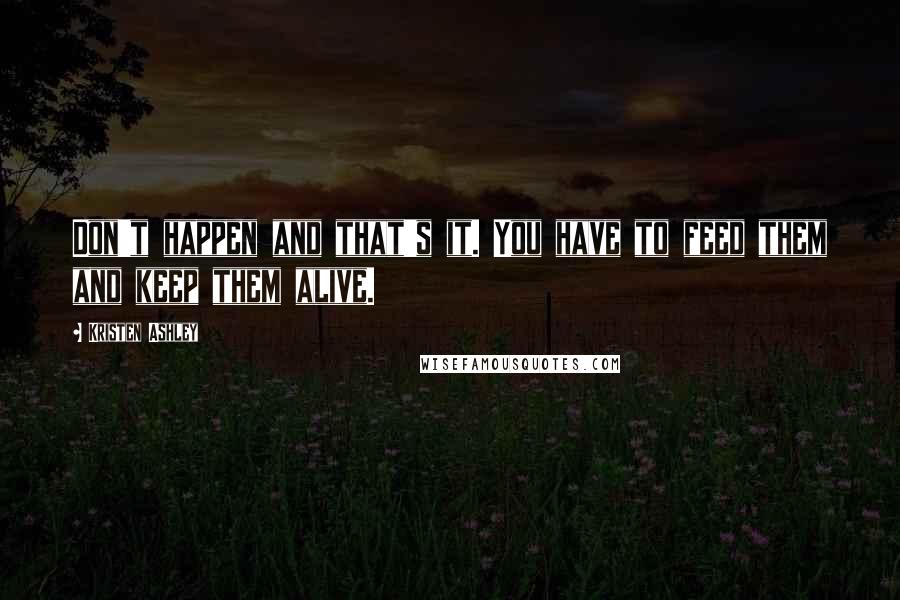 Kristen Ashley Quotes: Don't happen and that's it. You have to feed them and keep them alive.