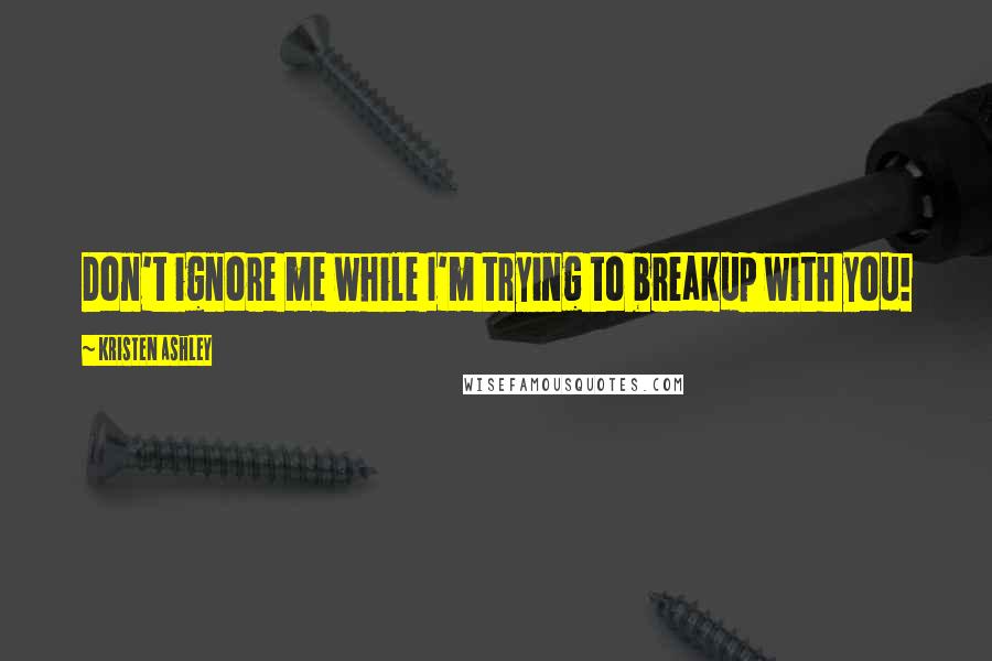 Kristen Ashley Quotes: Don't ignore me while I'm trying to breakup with you!