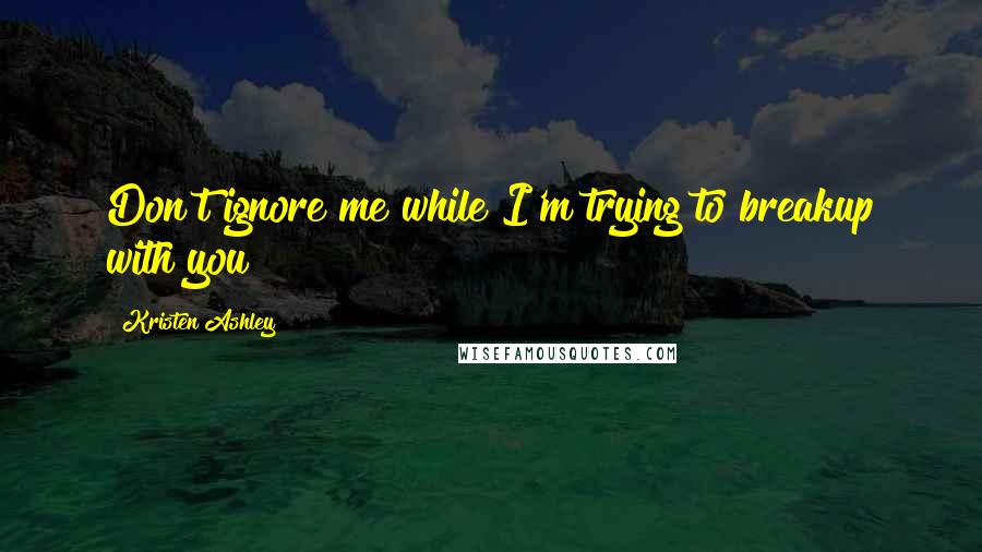 Kristen Ashley Quotes: Don't ignore me while I'm trying to breakup with you!