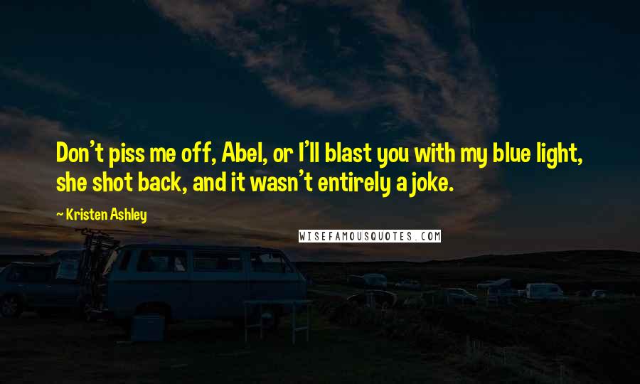 Kristen Ashley Quotes: Don't piss me off, Abel, or I'll blast you with my blue light, she shot back, and it wasn't entirely a joke.