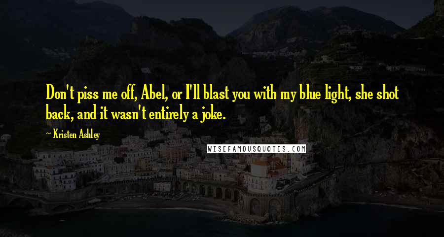 Kristen Ashley Quotes: Don't piss me off, Abel, or I'll blast you with my blue light, she shot back, and it wasn't entirely a joke.