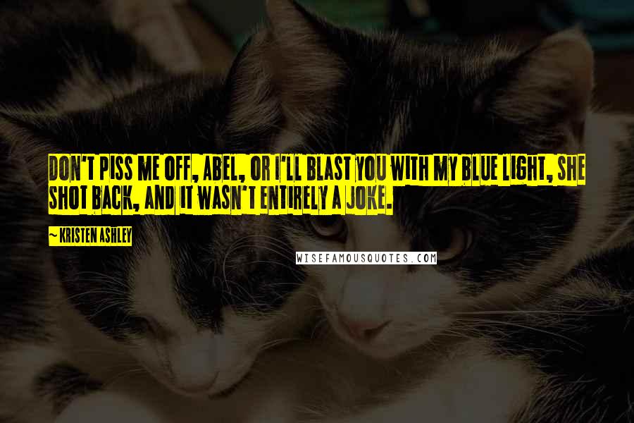 Kristen Ashley Quotes: Don't piss me off, Abel, or I'll blast you with my blue light, she shot back, and it wasn't entirely a joke.