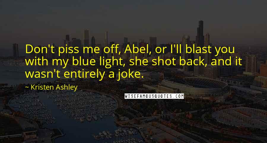 Kristen Ashley Quotes: Don't piss me off, Abel, or I'll blast you with my blue light, she shot back, and it wasn't entirely a joke.