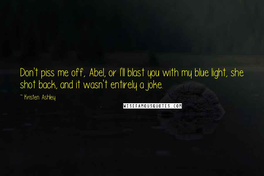 Kristen Ashley Quotes: Don't piss me off, Abel, or I'll blast you with my blue light, she shot back, and it wasn't entirely a joke.