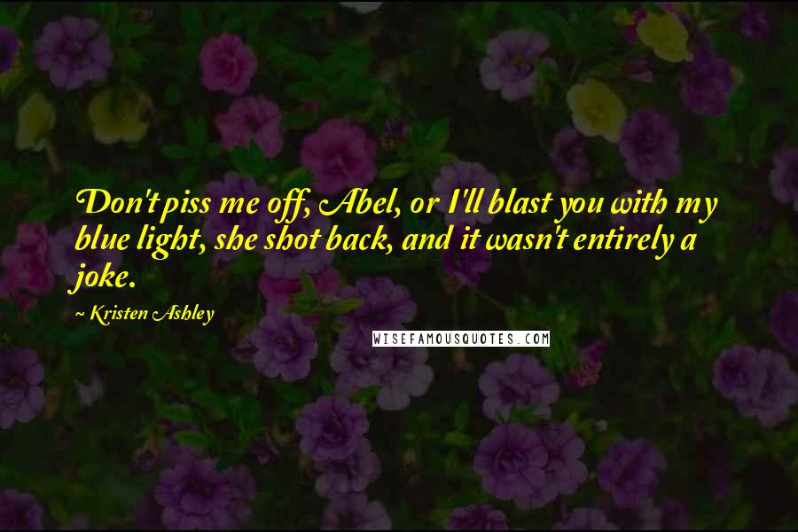 Kristen Ashley Quotes: Don't piss me off, Abel, or I'll blast you with my blue light, she shot back, and it wasn't entirely a joke.