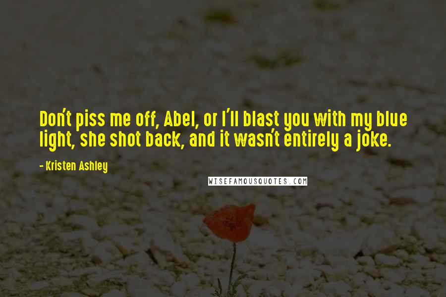 Kristen Ashley Quotes: Don't piss me off, Abel, or I'll blast you with my blue light, she shot back, and it wasn't entirely a joke.