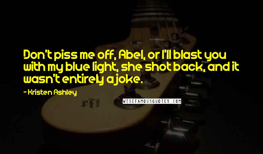 Kristen Ashley Quotes: Don't piss me off, Abel, or I'll blast you with my blue light, she shot back, and it wasn't entirely a joke.