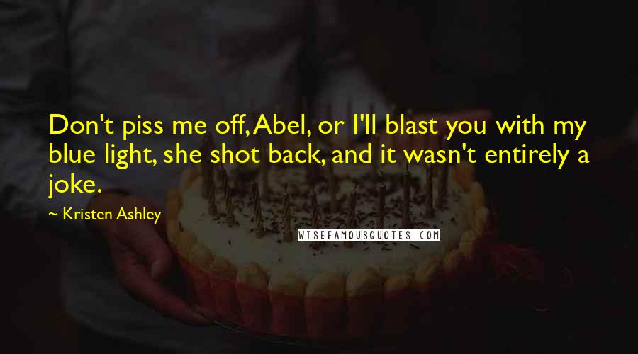 Kristen Ashley Quotes: Don't piss me off, Abel, or I'll blast you with my blue light, she shot back, and it wasn't entirely a joke.