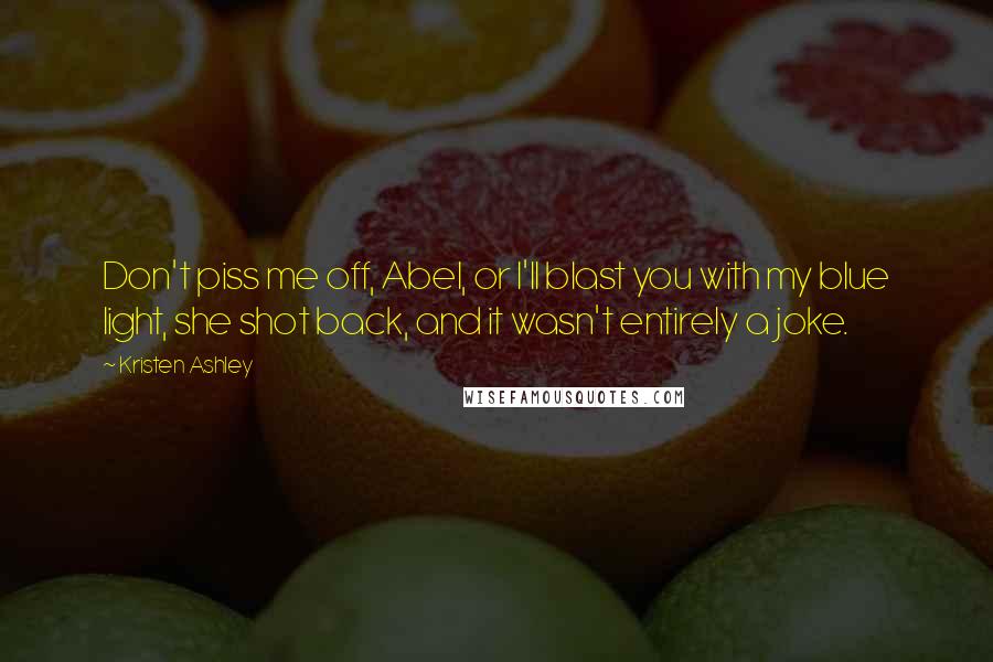 Kristen Ashley Quotes: Don't piss me off, Abel, or I'll blast you with my blue light, she shot back, and it wasn't entirely a joke.