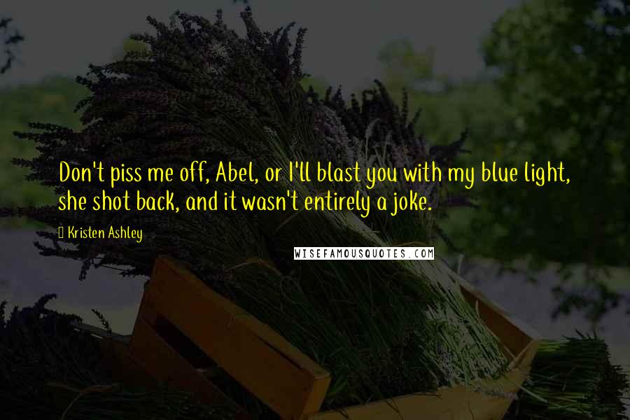 Kristen Ashley Quotes: Don't piss me off, Abel, or I'll blast you with my blue light, she shot back, and it wasn't entirely a joke.