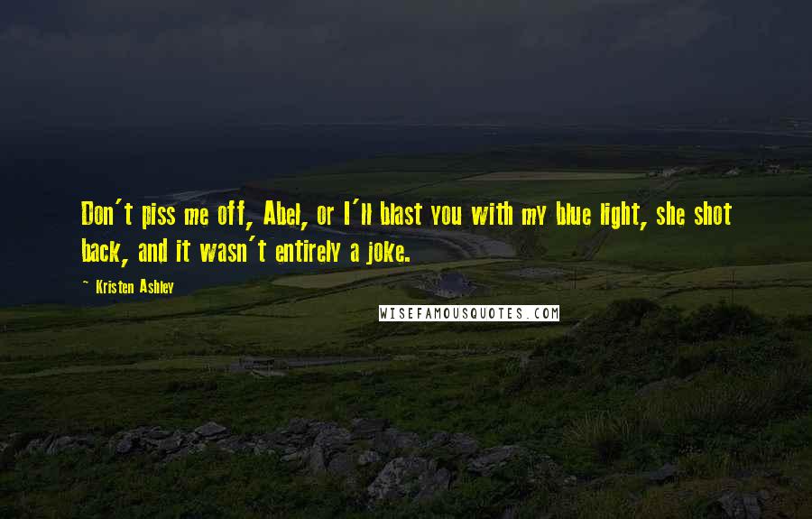 Kristen Ashley Quotes: Don't piss me off, Abel, or I'll blast you with my blue light, she shot back, and it wasn't entirely a joke.