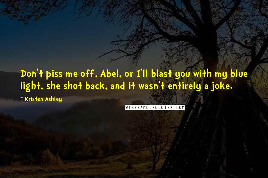 Kristen Ashley Quotes: Don't piss me off, Abel, or I'll blast you with my blue light, she shot back, and it wasn't entirely a joke.