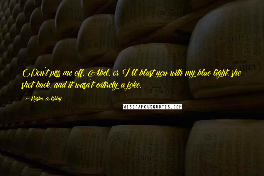 Kristen Ashley Quotes: Don't piss me off, Abel, or I'll blast you with my blue light, she shot back, and it wasn't entirely a joke.