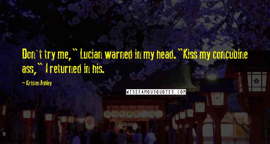 Kristen Ashley Quotes: Don't try me," Lucian warned in my head."Kiss my concubine ass," I returned in his.