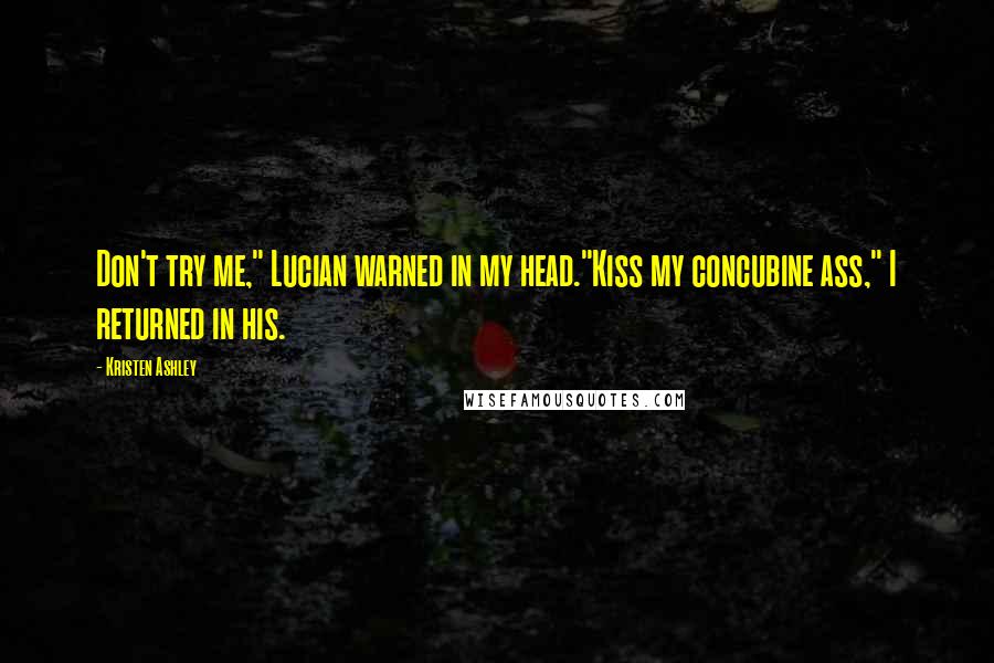 Kristen Ashley Quotes: Don't try me," Lucian warned in my head."Kiss my concubine ass," I returned in his.